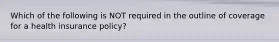 Which of the following is NOT required in the outline of coverage for a health insurance policy?