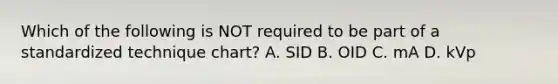 Which of the following is NOT required to be part of a standardized technique chart? A. SID B. OID C. mA D. kVp