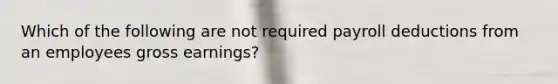 Which of the following are not required payroll deductions from an employees gross earnings?