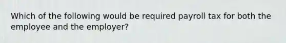 Which of the following would be required payroll tax for both the employee and the employer?