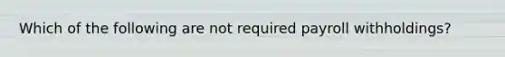 Which of the following are not required payroll withholdings?
