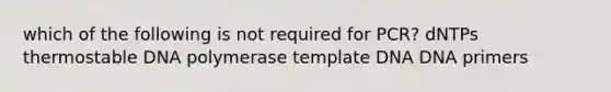 which of the following is not required for PCR? dNTPs thermostable DNA polymerase template DNA DNA primers