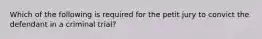 Which of the following is required for the petit jury to convict the defendant in a criminal trial?