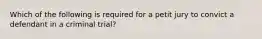 Which of the following is required for a petit jury to convict a defendant in a criminal trial?