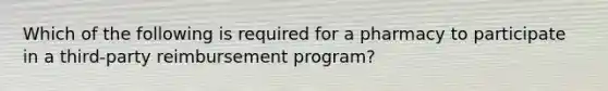 Which of the following is required for a pharmacy to participate in a third-party reimbursement program?