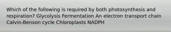 Which of the following is required by both photosynthesis and respiration? Glycolysis Fermentation An electron transport chain Calvin-Benson cycle Chloroplasts NADPH