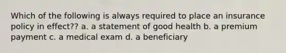 Which of the following is always required to place an insurance policy in effect?? a. a statement of good health b. a premium payment c. a medical exam d. a beneficiary