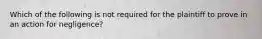 Which of the following is not required for the plaintiff to prove in an action for negligence?