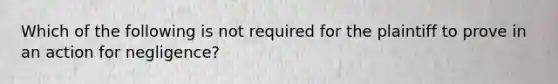 Which of the following is not required for the plaintiff to prove in an action for negligence?