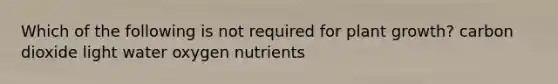 Which of the following is not required for plant growth? carbon dioxide light water oxygen nutrients