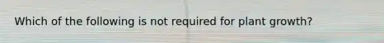 Which of the following is not required for plant growth?