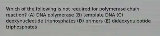 Which of the following is not required for polymerase chain reaction? (A) DNA polymerase (B) template DNA (C) deoxynucleotide triphosphates (D) primers (E) dideoxynuleotide triphosphates