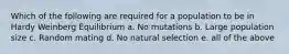 Which of the following are required for a population to be in Hardy Weinberg Equilibrium a. No mutations b. Large population size c. Random mating d. No natural selection e. all of the above