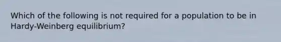 Which of the following is not required for a population to be in Hardy-Weinberg equilibrium?