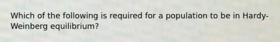 Which of the following is required for a population to be in Hardy-Weinberg equilibrium?