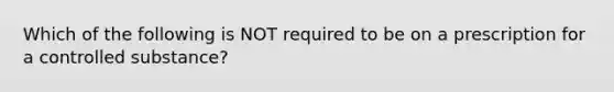 Which of the following is NOT required to be on a prescription for a controlled substance?