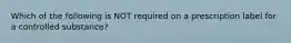 Which of the following is NOT required on a prescription label for a controlled substance?