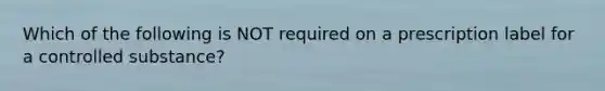 Which of the following is NOT required on a prescription label for a controlled substance?