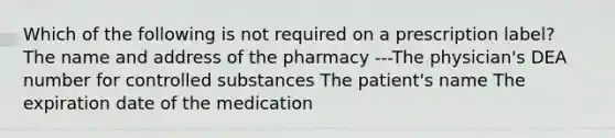 Which of the following is not required on a prescription label? The name and address of the pharmacy ---The physician's DEA number for controlled substances The patient's name The expiration date of the medication