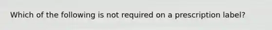 Which of the following is not required on a prescription label?