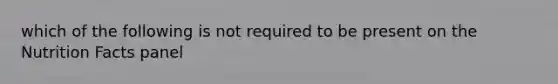 which of the following is not required to be present on the Nutrition Facts panel