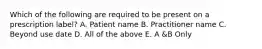 Which of the following are required to be present on a prescription label? A. Patient name B. Practitioner name C. Beyond use date D. All of the above E. A &B Only