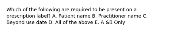 Which of the following are required to be present on a prescription label? A. Patient name B. Practitioner name C. Beyond use date D. All of the above E. A &B Only