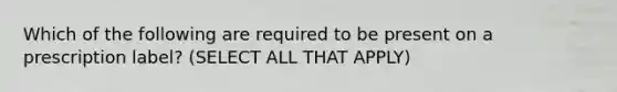 Which of the following are required to be present on a prescription label? (SELECT ALL THAT APPLY)