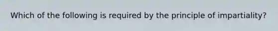 Which of the following is required by the principle of impartiality?