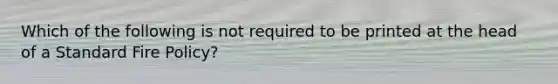 Which of the following is not required to be printed at the head of a Standard Fire Policy?