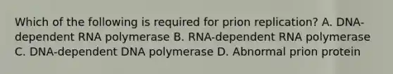 Which of the following is required for prion replication? A. DNA-dependent RNA polymerase B. RNA-dependent RNA polymerase C. DNA-dependent DNA polymerase D. Abnormal prion protein