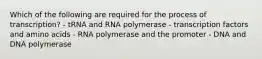 Which of the following are required for the process of transcription? - tRNA and RNA polymerase - transcription factors and amino acids - RNA polymerase and the promoter - DNA and DNA polymerase