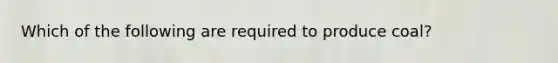 Which of the following are required to produce coal?