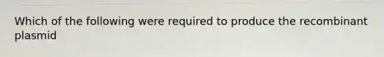 Which of the following were required to produce the recombinant plasmid