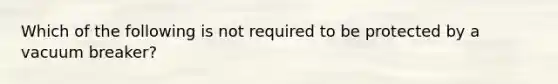 Which of the following is not required to be protected by a vacuum breaker?