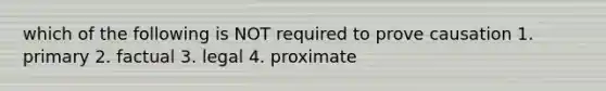 which of the following is NOT required to prove causation 1. primary 2. factual 3. legal 4. proximate