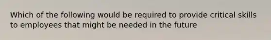 Which of the following would be required to provide critical skills to employees that might be needed in the future