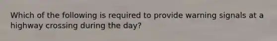 Which of the following is required to provide warning signals at a highway crossing during the day?