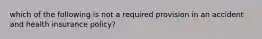 which of the following is not a required provision in an accident and health insurance policy?