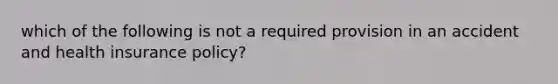 which of the following is not a required provision in an accident and health insurance policy?