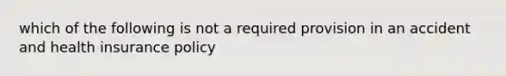 which of the following is not a required provision in an accident and health insurance policy