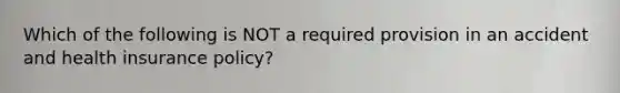 Which of the following is NOT a required provision in an accident and health insurance policy?