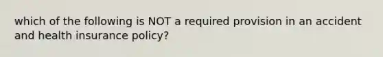 which of the following is NOT a required provision in an accident and health insurance policy?