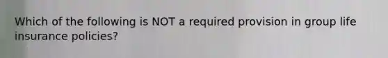 Which of the following is NOT a required provision in group life insurance policies?