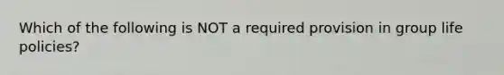 Which of the following is NOT a required provision in group life policies?