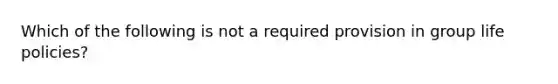 Which of the following is not a required provision in group life policies?