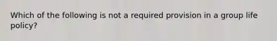 Which of the following is not a required provision in a group life policy?