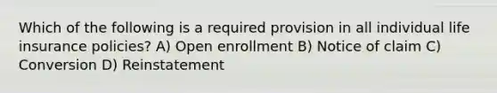 Which of the following is a required provision in all individual life insurance policies? A) Open enrollment B) Notice of claim C) Conversion D) Reinstatement