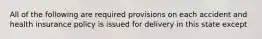 All of the following are required provisions on each accident and health insurance policy is issued for delivery in this state except