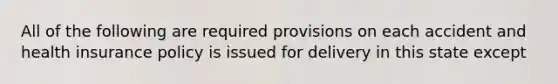 All of the following are required provisions on each accident and health insurance policy is issued for delivery in this state except